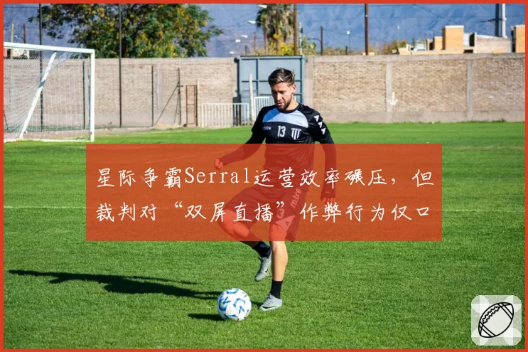 星际争霸Serral运营效率碾压,但裁判对“双屏直播”作弊行为仅口头警告引众怒