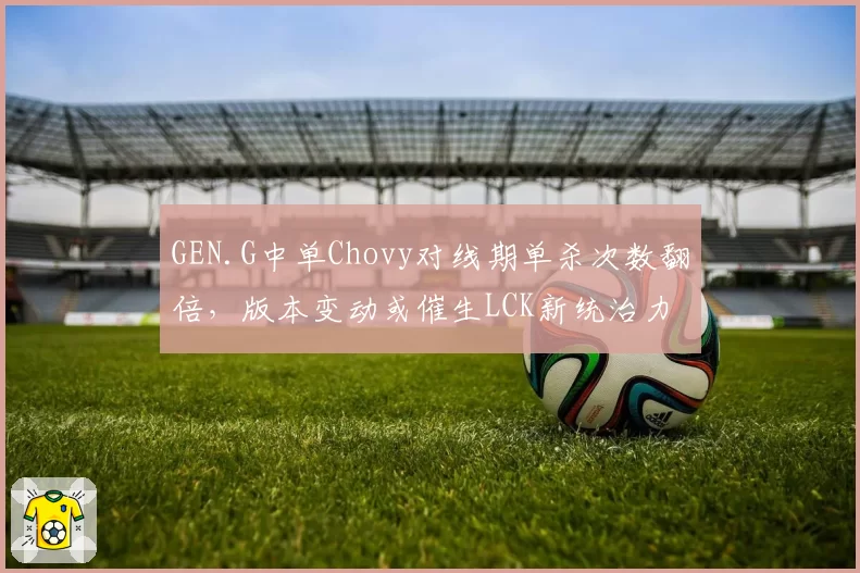 GEN.G中单Chovy对线期单杀次数翻倍,版本变动或催生LCK新统治力