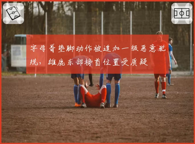 字母哥垫脚动作被追加一级恶意犯规，雄鹿东部榜首位置受质疑