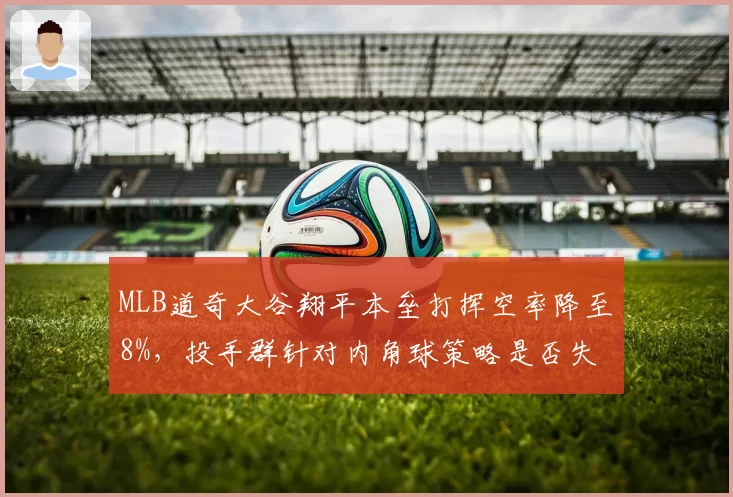 MLB道奇大谷翔平本垒打挥空率降至8%，投手群针对内角球策略是否失效？