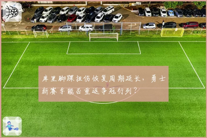 库里脚踝扭伤恢复周期延长,勇士新赛季能否重返争冠行列?