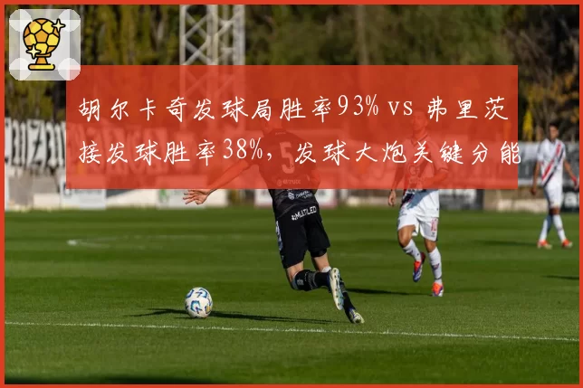 胡尔卡奇发球局胜率93% vs 弗里茨接发球胜率38%，发球大炮关键分能力对比
