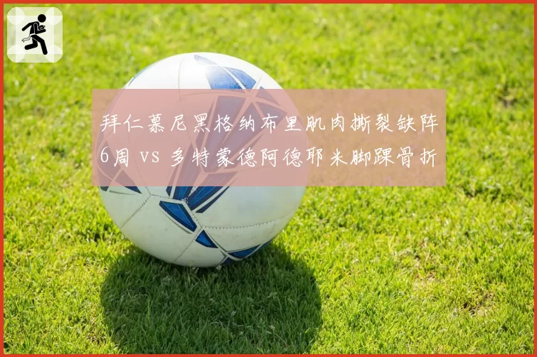 拜仁慕尼黑格纳布里肌肉撕裂缺阵6周 vs 多特蒙德阿德耶米脚踝骨折休战3个月，德甲边锋重伤时长对比