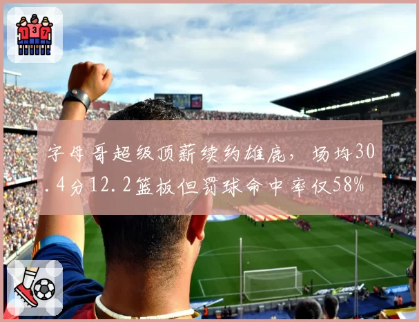 字母哥超级顶薪续约雄鹿，场均30.4分12.2篮板但罚球命中率仅58%