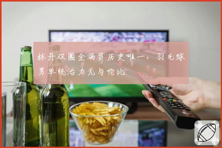 林丹双圈全满贯历史唯一，羽毛球男单统治力无与伦比