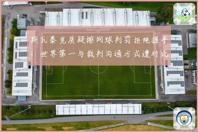 斯瓦泰克质疑擦网球判罚拒绝握手，世界第一与裁判沟通方式遭对比批评