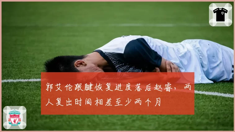 郭艾伦跟腱恢复进度落后赵睿，两人复出时间相差至少两个月