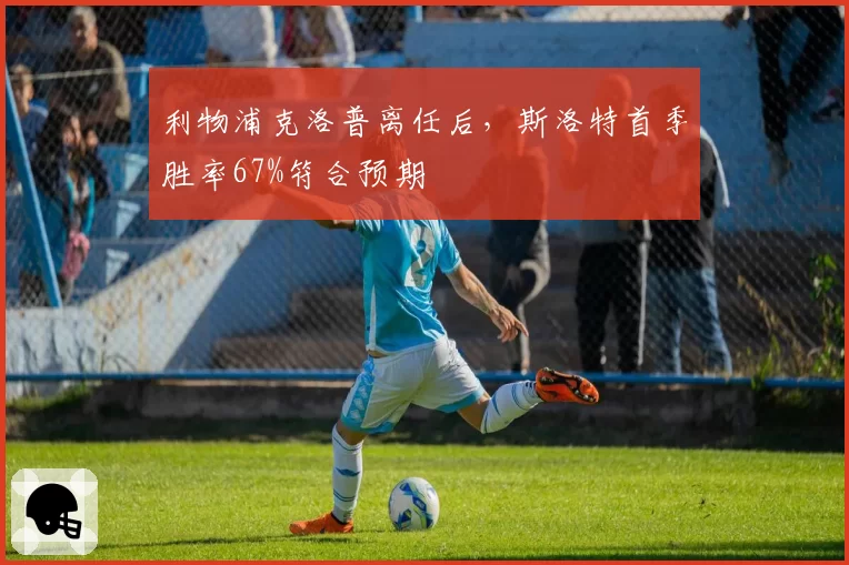 利物浦克洛普离任后，斯洛特首季胜率67%符合预期