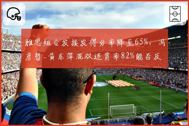 雅思组合发接发得分率降至65%，冯彦哲_黄东萍混双连贯率82%能否反超？