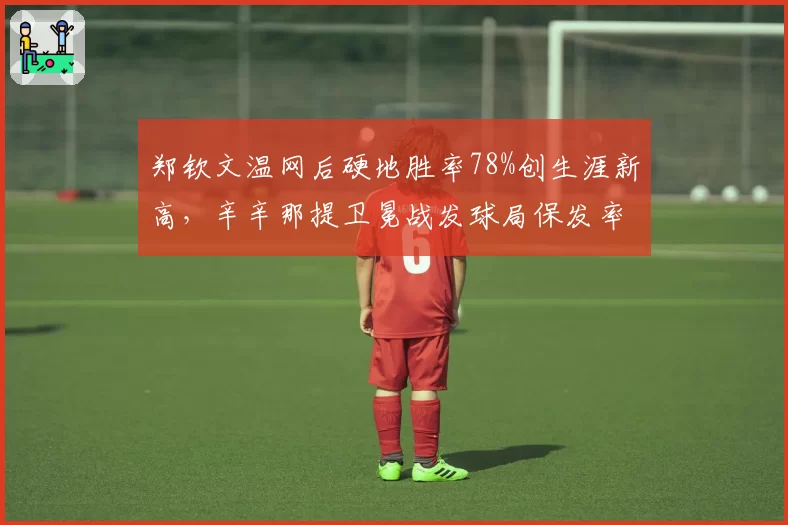 郑钦文温网后硬地胜率78%创生涯新高，辛辛那提卫冕战发球局保发率成关键__br_