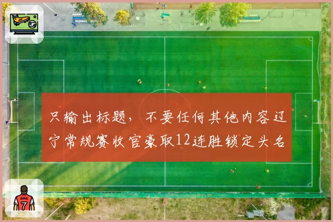 只输出标题，不要任何其他内容辽宁常规赛收官豪取12连胜锁定头名，郭艾伦末轮轮休引发“保存实力”猜想
