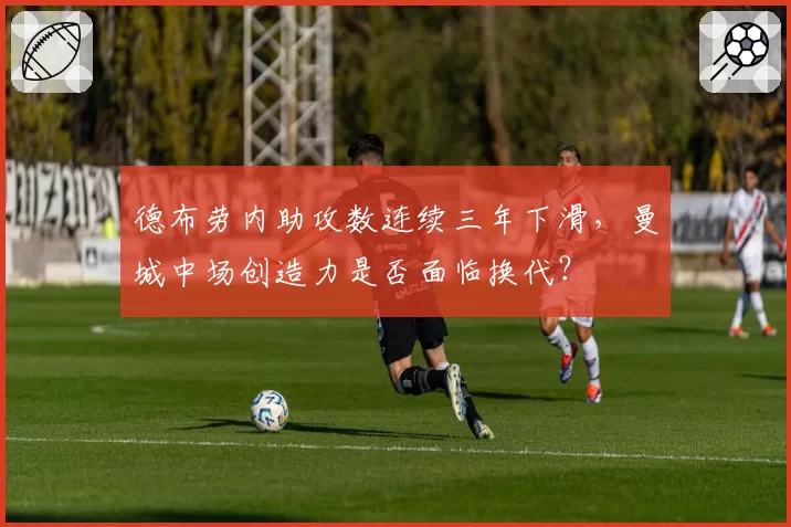 德布劳内助攻数连续三年下滑，曼城中场创造力是否面临换代？