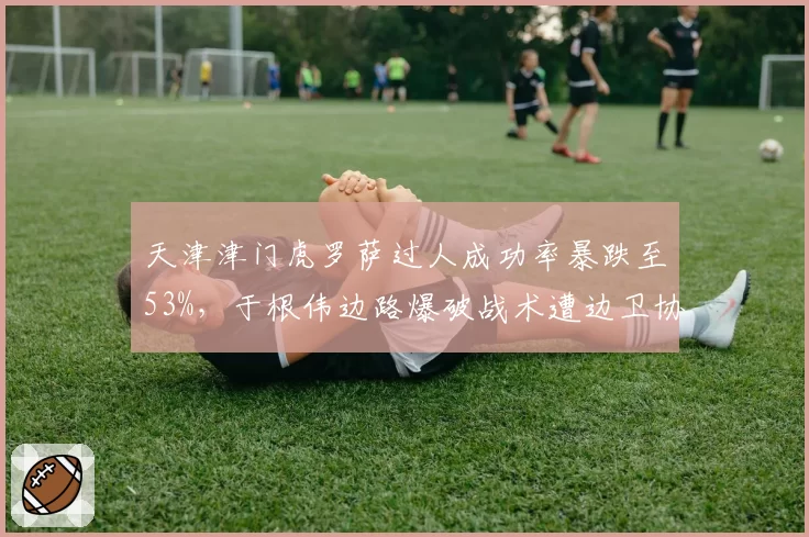 天津津门虎罗萨过人成功率暴跌至53%，于根伟边路爆破战术遭边卫协防破解