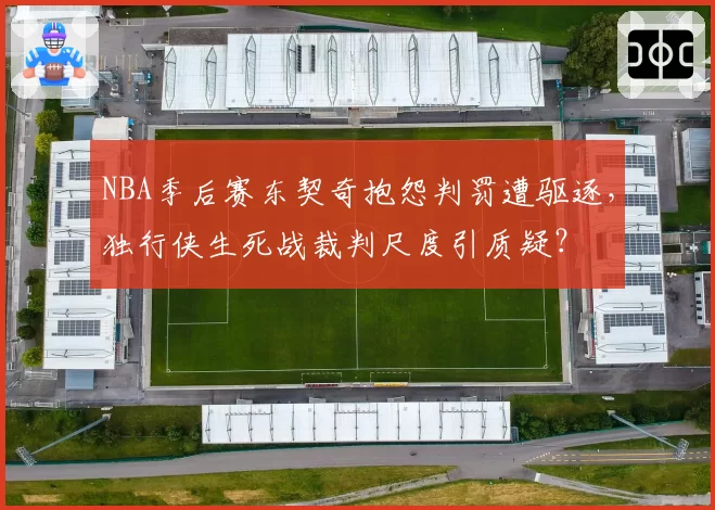 NBA季后赛东契奇抱怨判罚遭驱逐,独行侠生死战裁判尺度引质疑?