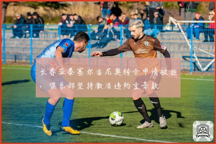 长春亚泰塞尔吉尼奥转会申请被拒，俱乐部坚持激活违约金条款