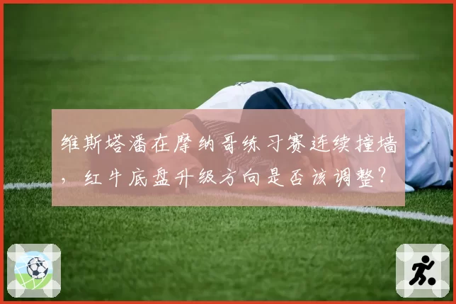维斯塔潘在摩纳哥练习赛连续撞墙，红牛底盘升级方向是否该调整？