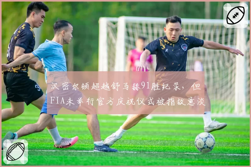 汉密尔顿超越舒马赫91胜纪录，但FIA未举行官方庆祝仪式被指故意淡化英国车手成就