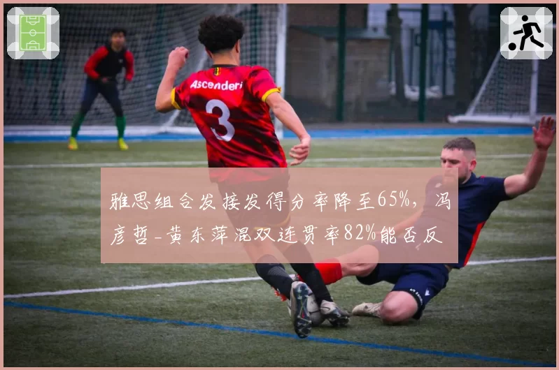 雅思组合发接发得分率降至65%,冯彦哲_黄东萍混双连贯率82%能否反超?