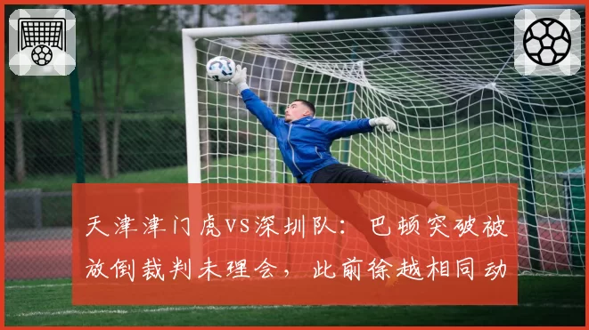 天津津门虎vs深圳队：巴顿突破被放倒裁判未理会，此前徐越相同动作却吃黄牌争议何解？