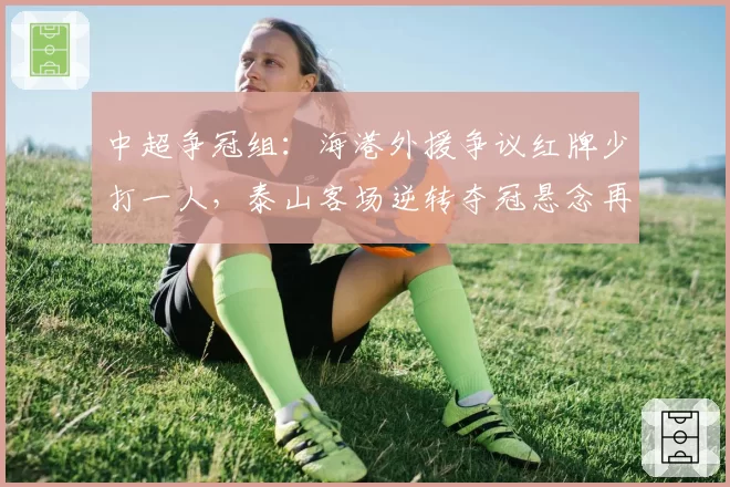 中超争冠组：海港外援争议红牌少打一人，泰山客场逆转夺冠悬念再起