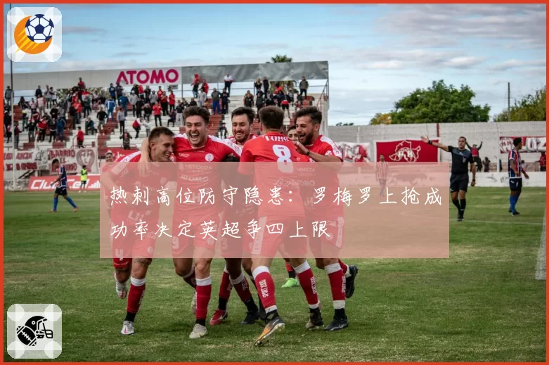 热刺高位防守隐患：罗梅罗上抢成功率决定英超争四上限