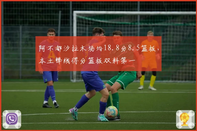 阿不都沙拉木场均18.8分8.5篮板,本土锋线得分篮板双料第一
