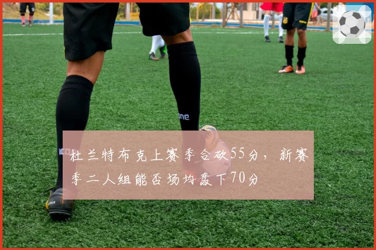 杜兰特布克上赛季合砍55分,新赛季二人组能否场均轰下70分