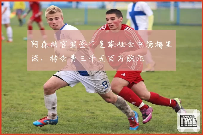 阿森纳官宣签下皇家社会中场梅里诺，转会费三千五百万欧元