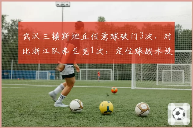 武汉三镇斯坦丘任意球破门3次,对比浙江队弗兰克1次,定位球战术设计是否成为强队分水岭?