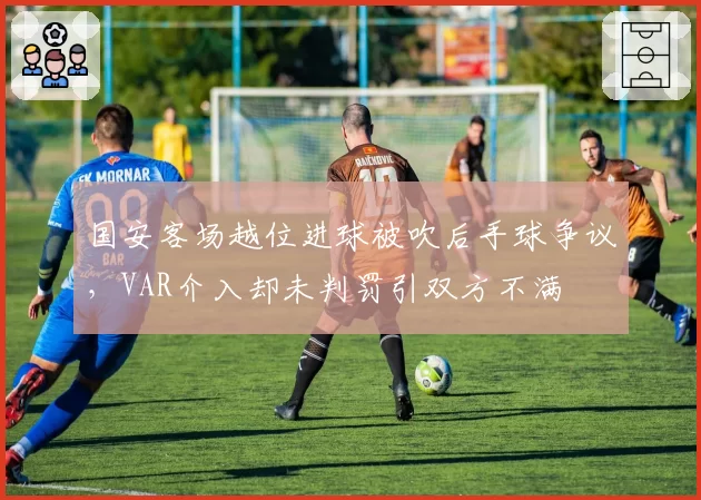 国安客场越位进球被吹后手球争议，VAR介入却未判罚引双方不满
