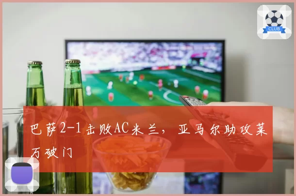 巴萨2-1击败AC米兰,亚马尔助攻莱万破门
