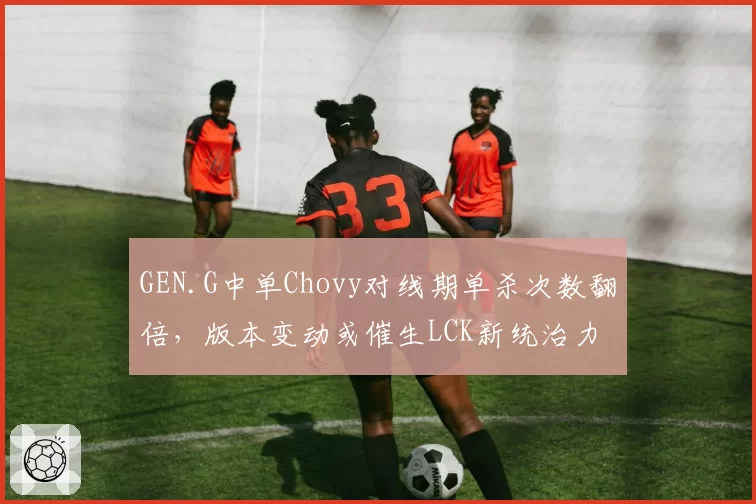 GEN.G中单Chovy对线期单杀次数翻倍，版本变动或催生LCK新统治力