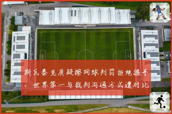 斯瓦泰克质疑擦网球判罚拒绝握手，世界第一与裁判沟通方式遭对比批评