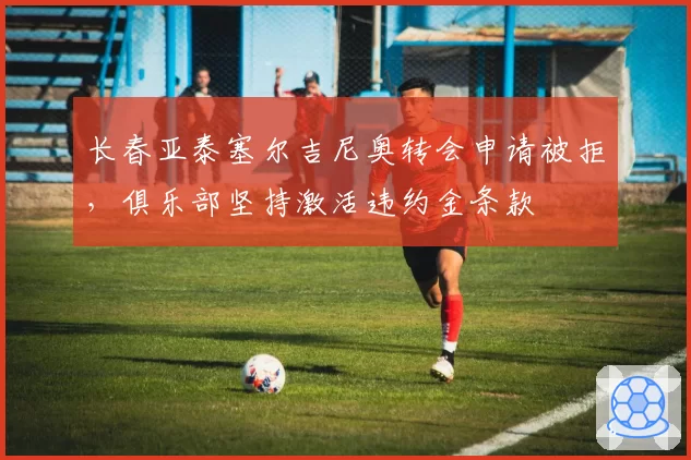 长春亚泰塞尔吉尼奥转会申请被拒，俱乐部坚持激活违约金条款