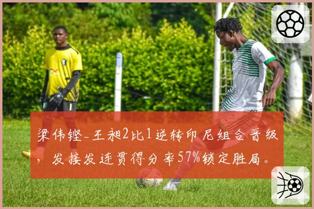 梁伟铿_王昶2比1逆转印尼组合晋级，发接发连贯得分率57%锁定胜局。
