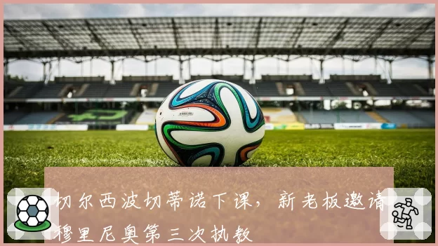 切尔西波切蒂诺下课，新老板邀请穆里尼奥第三次执教