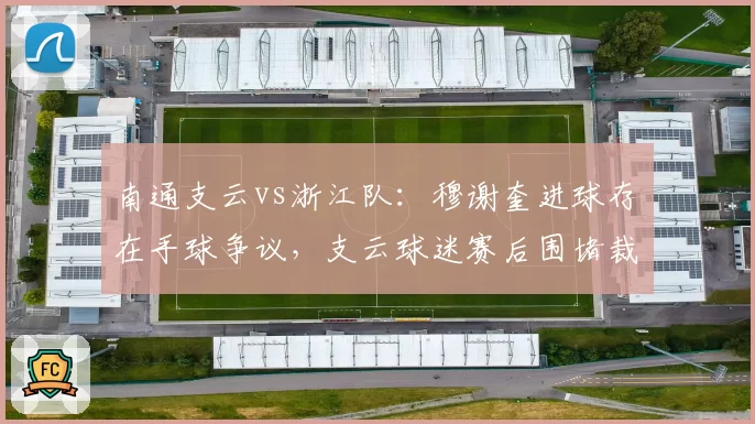 南通支云vs浙江队：穆谢奎进球存在手球争议，支云球迷赛后围堵裁判休息室