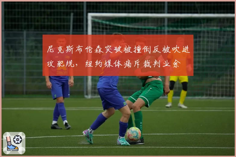 尼克斯布伦森突破被撞倒反被吹进攻犯规，纽约媒体痛斥裁判业余