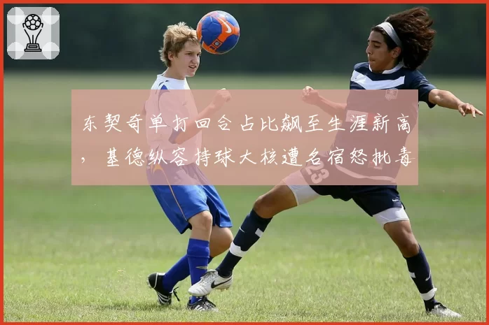 东契奇单打回合占比飙至生涯新高，基德纵容持球大核遭名宿怒批毒瘤打法
