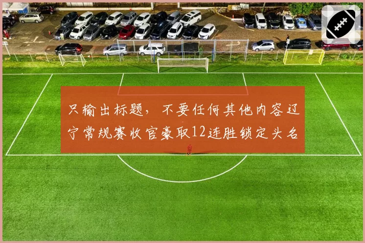 只输出标题，不要任何其他内容辽宁常规赛收官豪取12连胜锁定头名，郭艾伦末轮轮休引发“保存实力”猜想