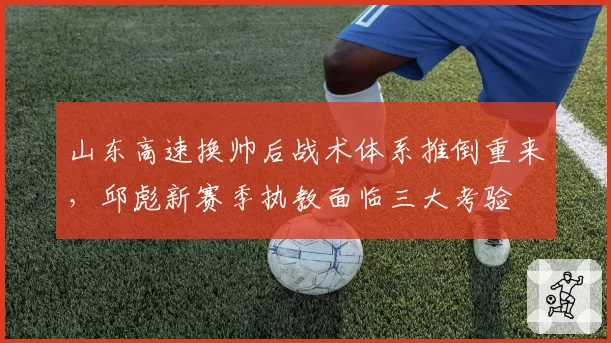 山东高速换帅后战术体系推倒重来，邱彪新赛季执教面临三大考验