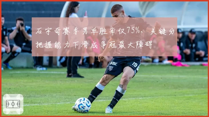 石宇奇赛季男单胜率仅75%，关键分把握能力下滑成争冠最大障碍
