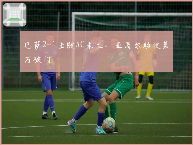 巴萨2-1击败AC米兰，亚马尔助攻莱万破门