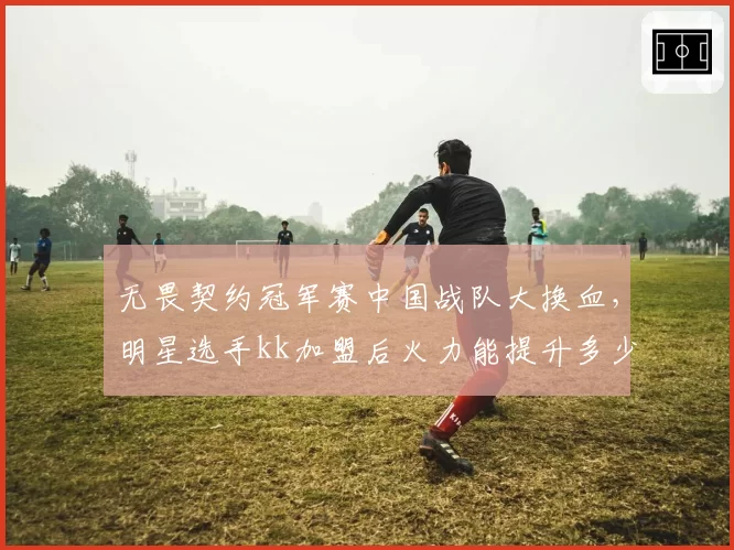 无畏契约冠军赛中国战队大换血，明星选手kk加盟后火力能提升多少？