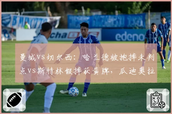 曼城vs切尔西：哈兰德被抱摔未判点vs斯特林假摔获黄牌，瓜迪奥拉与波切蒂诺场边对峙