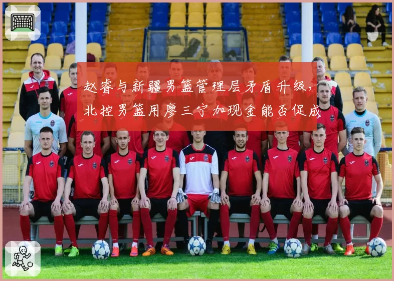 赵睿与新疆男篮管理层矛盾升级,北控男篮用廖三宁加现金能否促成交易?