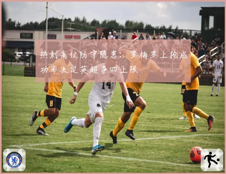 热刺高位防守隐患:罗梅罗上抢成功率决定英超争四上限